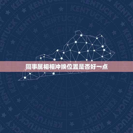 同事属相相冲换位置是否好一点，和单位所有同事属相不合，老天啊，还要不要