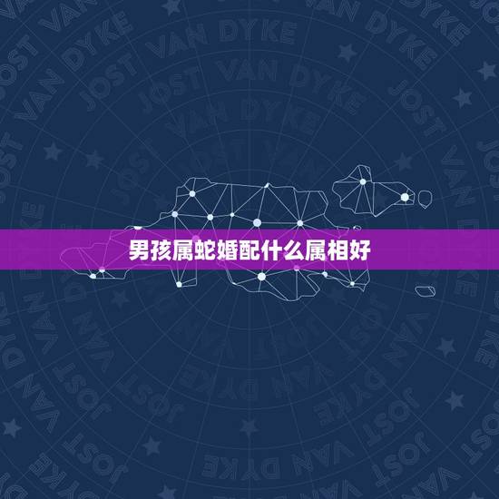 男孩属蛇婚配什么属相好，属蛇婚配表，蛇男跟什么属相最配