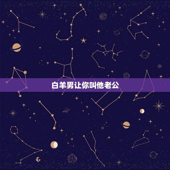 白羊男让你叫他老公，白羊男想娶你的表现