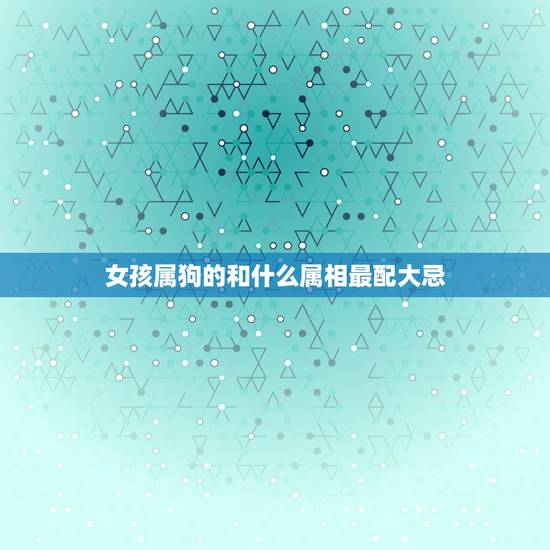 女孩属狗的和什么属相最配大忌，女属狗的和什么属相最配