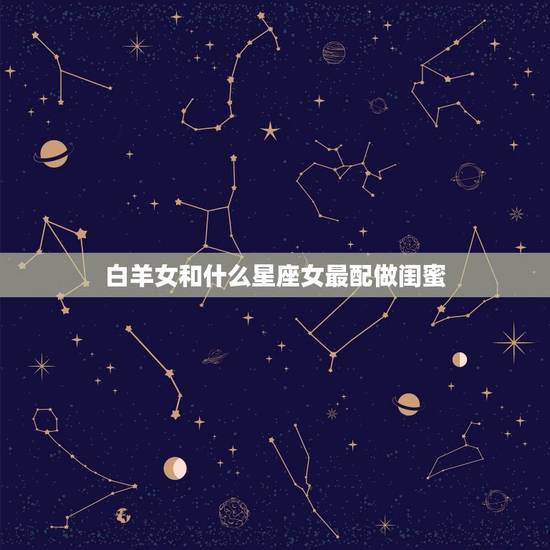 白羊女和什么星座女最配做闺蜜，白羊座和谁最配当闺蜜