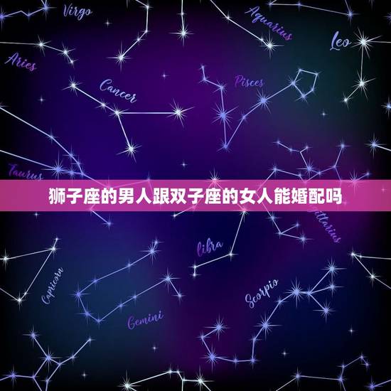 狮子座的男人跟双子座的女人能婚配吗,狮子座的男生和双子座的女生配么? 狮子座的男人跟双子座的女人能婚配吗,狮子座的男生和双子座的女生配么?