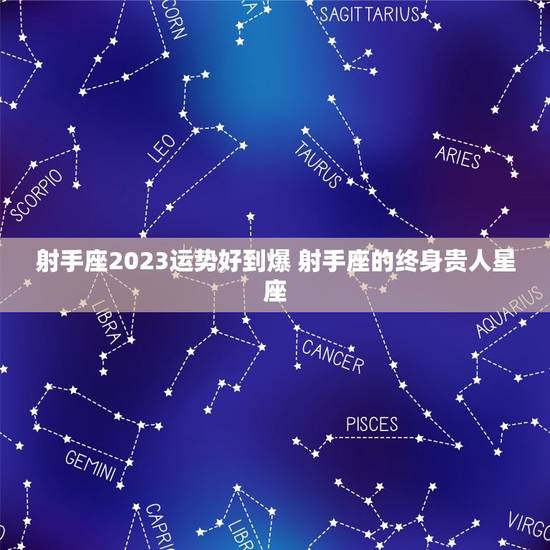 射手座2023运势好到爆 射手座的终身贵人星座 射手座2023运势好到爆 射手座的终身贵人星座