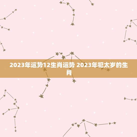 2023年运势12生肖运势 2023年犯太岁的生肖