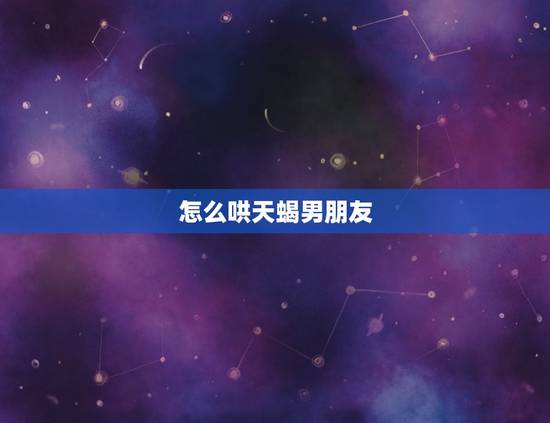 怎么哄天蝎男朋友，怎样哄好天蝎男