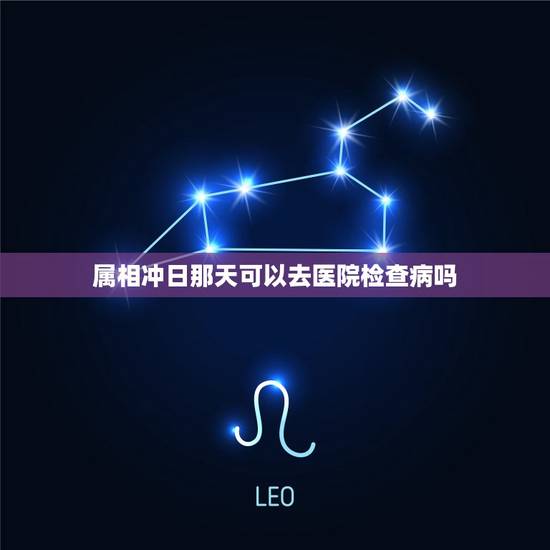 属相冲日那天可以去医院检查病吗，生日那天能不能去医院