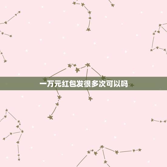 一万元红包发很多次可以吗，微信红包最多可以一次发10000吗？刚才在