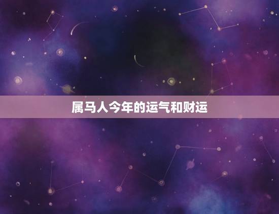 属马人今年的运气和财运，属马人今年的运气和财运2023