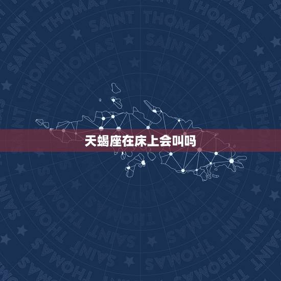 天蝎座在床上会叫吗，十二星座各是什么声音
