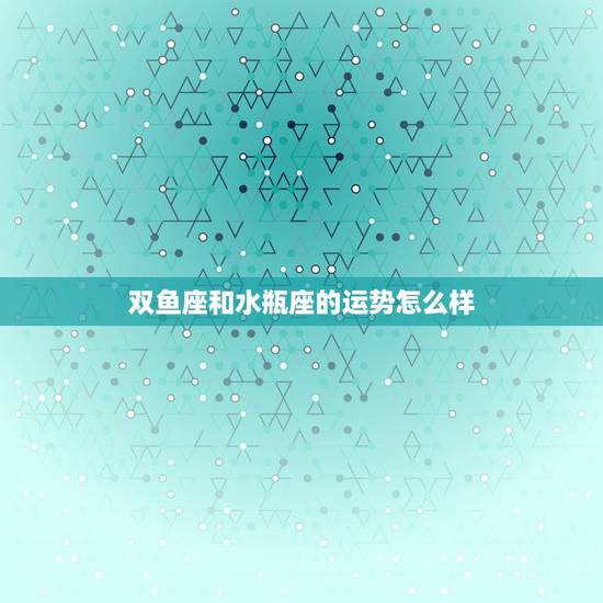 双鱼座和水瓶座的运势怎么样，水瓶座十月份的运势怎么样