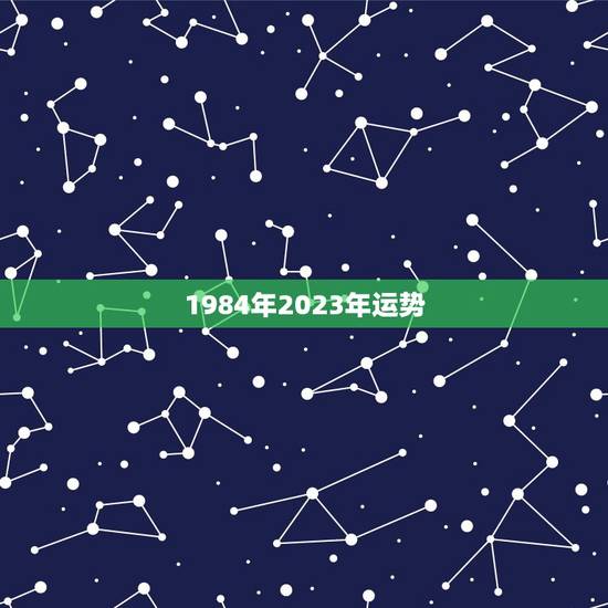 1984年2023年运势,1984年的人到2023年本命年的运程 1984年2023年运势,1984年的人到2023年本命年的运程