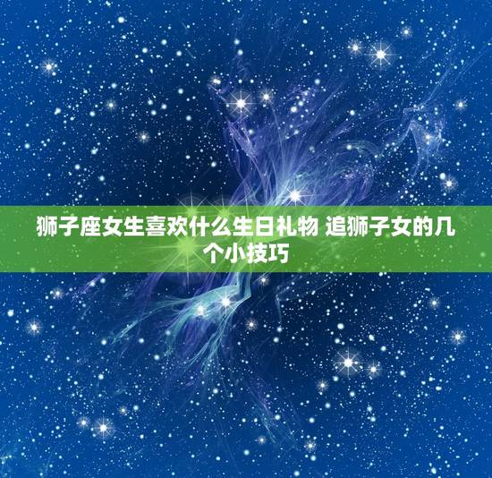 狮子座女生喜欢什么生日礼物 追狮子女的几个小技巧