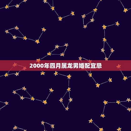 2000年四月属龙男婚配宜忌，属龙的女生2000年的和什么属相的男生最