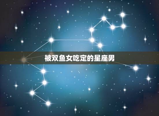 被双鱼女吃定的星座男，上升星座双鱼女