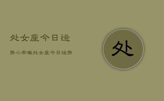 处女座今日运势小乖嘛，处女座今日运势如何小乖嘛