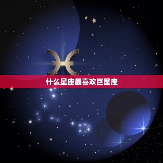 什么星座最喜欢巨蟹座，12星座谁会暗恋巨蟹座