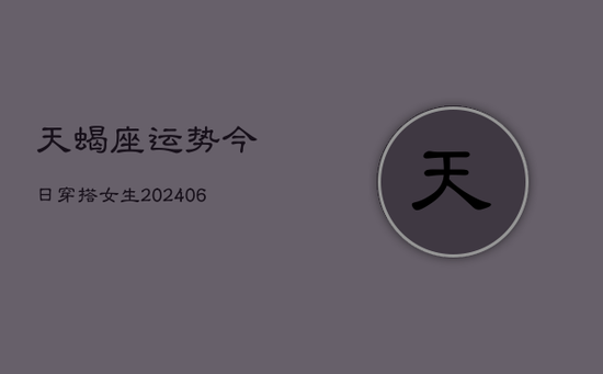 天蝎座运势今日穿搭女生(20240605)