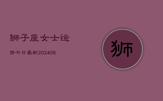 狮子座女士运势今日最新(20240605)