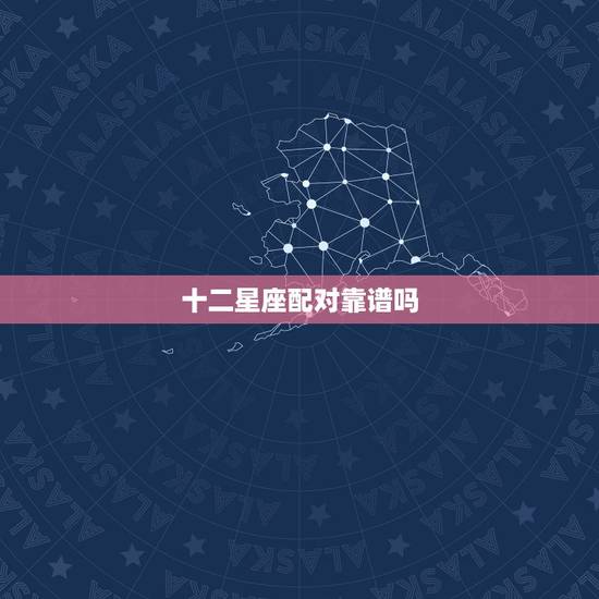 十二星座配对靠谱吗，星座可信吗有科学依据吗
