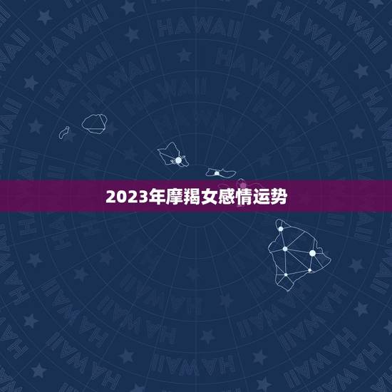 2023年摩羯女感情运势，2023年摩羯座每月运势