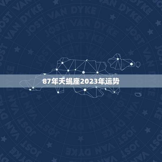 87年天蝎座2023年运势，天蝎座2023年幸运数字