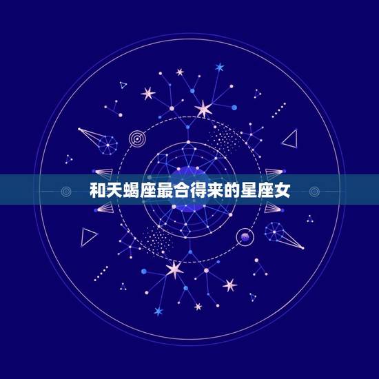 和天蝎座最合得来的星座女，天蝎女和什么星座最配