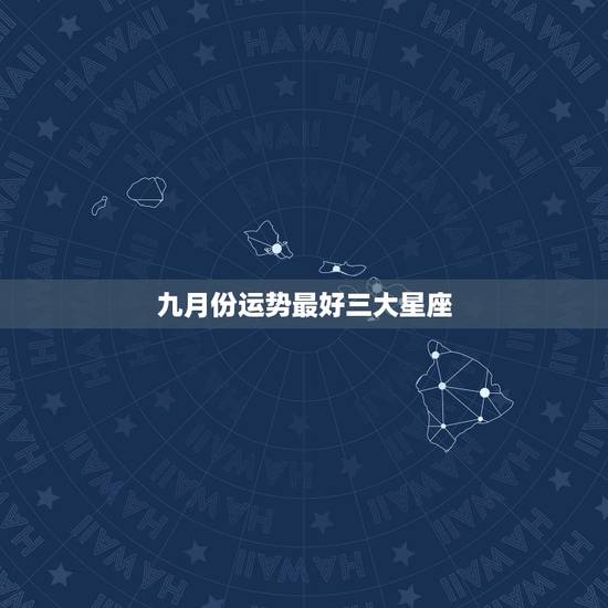 九月份运势最好三大星座，运势最好的三大星座