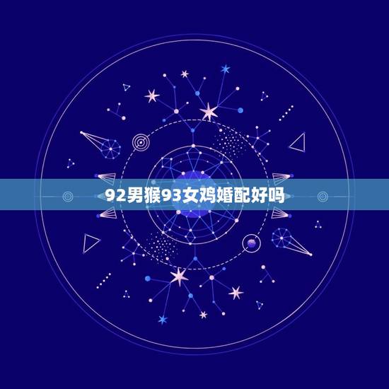 92男猴93女鸡婚配好吗，男92年猴和女93年鸡婚姻好不好