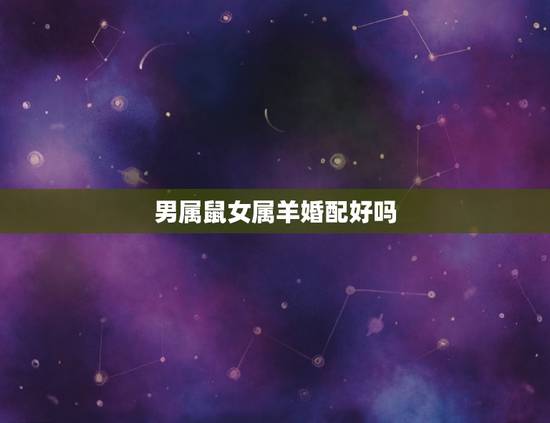 男属鼠女属羊婚配好吗，男属鼠女属羊配吗？属鼠和属羊配吗？