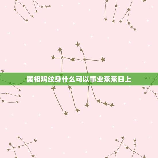 属相鸡纹身什么可以事业蒸蒸日上，属鸡的纹身有什么讲究，属鸡人纹身禁忌有