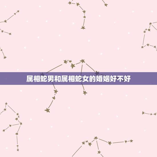 属相蛇男和属相蛇女的婚姻好不好，属蛇男和属蛇女本命年结婚好不好.周公解