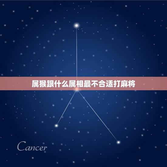 属猴跟什么属相最不合适打麻将，属猴的人与什么属相相克