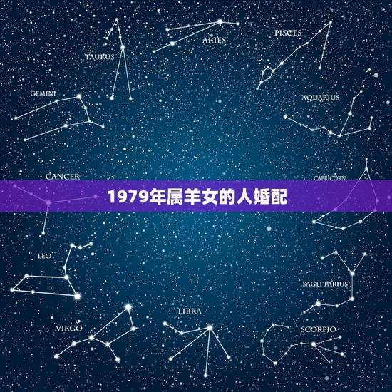 1979年属羊女的人婚配,79年属羊的女和什么属相最配 1979年属羊女的人婚配,79年属羊的女和什么属相最配