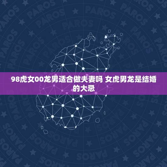 98虎女00龙男适合做夫妻吗 女虎男龙是结婚的大忌