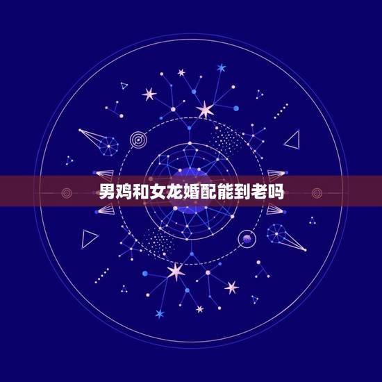 男鸡和女龙婚配能到老吗,男属属龙配吗 详细�0�3 男鸡和女龙婚配能到老吗,男属属龙配吗 详细�0�3