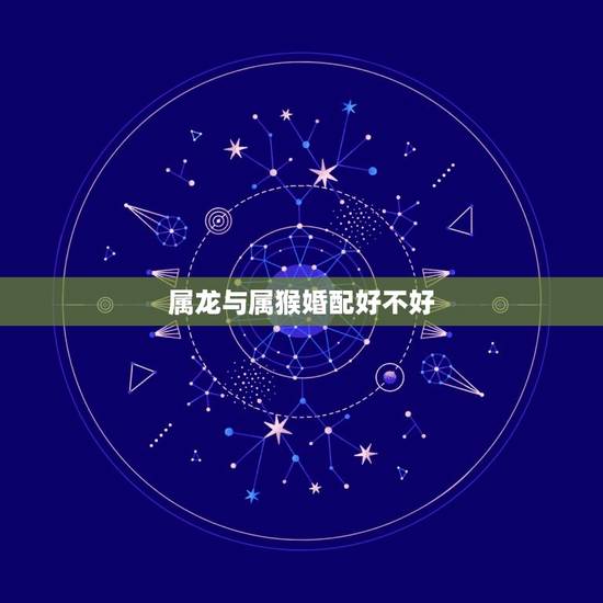 属龙与属猴婚配好不好，属龙的和属猴的相配吗