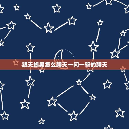 跟天蝎男怎么聊天一问一答的聊天，对付天蝎男的不 你