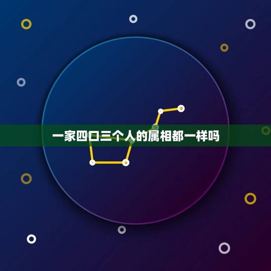 一家四口三个人的属相都一样吗，一家四口人有三人属相一样的好吗？