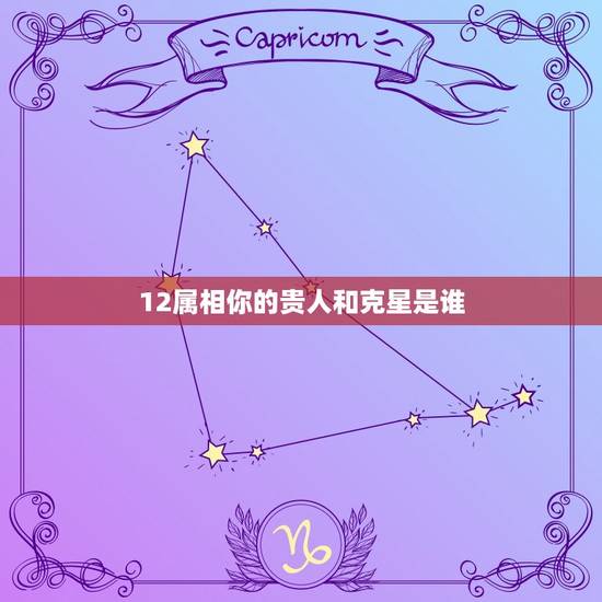 12属相你的贵人和克星是谁，十二生肖哪个属相好