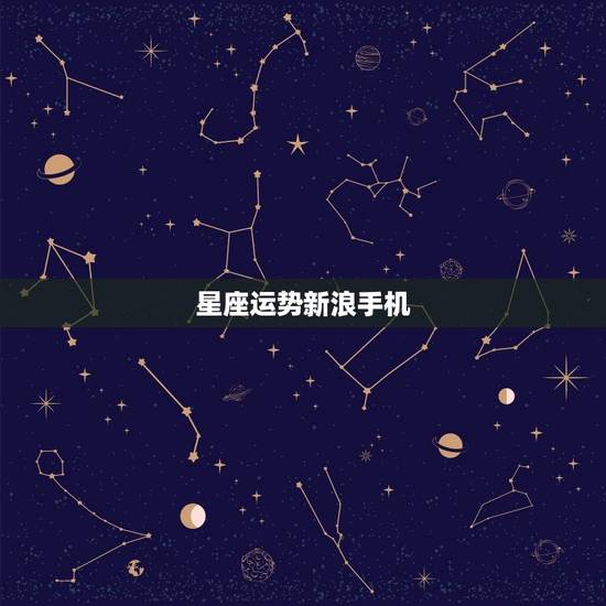 星座运势新浪手机，新浪星座运势今日明日运势