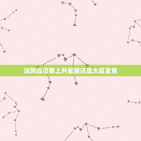 运势应该看上升星座还是太阳星座 看运势以上升星座为主吗 运势应该看上升星座还是太阳星座 看运势以上升星座为主吗