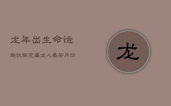 龙年出生，命运起伏：探究属龙人最苦月份与一生运势轨迹
