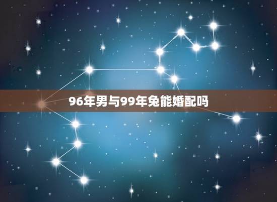 96年男与99年兔能婚配吗，96年的男和99年的女婚姻配吗