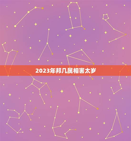 2023年邦几属相害太岁,2023年犯太岁的5个生肖,需要注意什么? 2023年邦几属相害太岁,2023年犯太岁的5个生肖,需要注意什么?