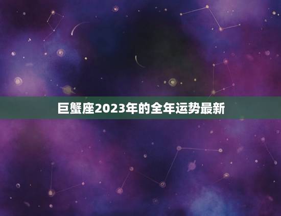 巨蟹座2023年的全年运势最新，巨蟹座二零二零年运势
