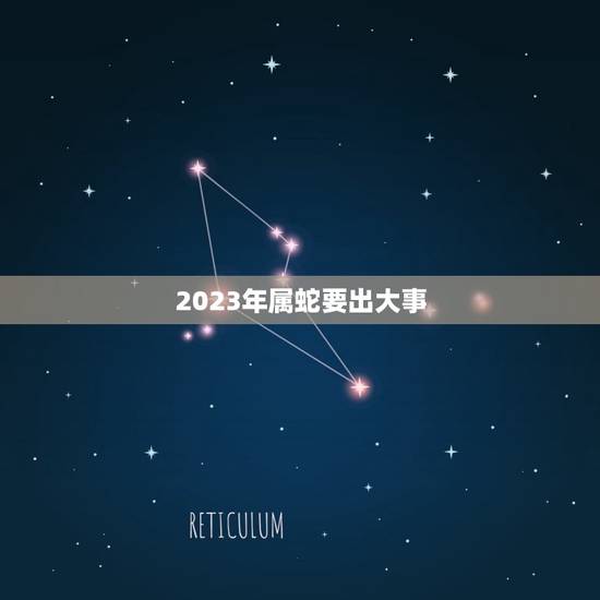 2023年属蛇要出大事 2023年属蛇终于转运了