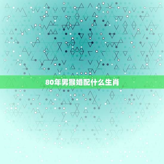80年男猴婚配什么生肖，男属1980年猴的和什么属相最配