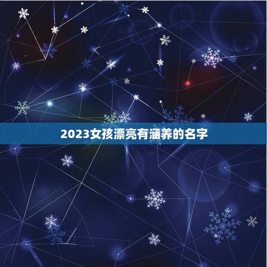 2023女孩漂亮有涵养的名字，2023女宝宝的好听寓意好的名字