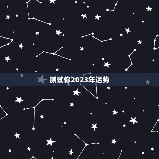 测试你2023年运势，2023年星座全年运势排行 你是前三吗
