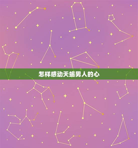 怎样感动天蝎男人的心，怎么让天蝎男动心